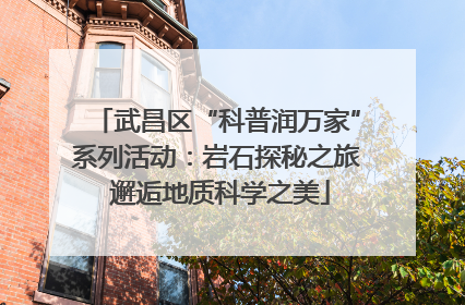 武昌区“科普润万家”系列活动：岩石探秘之旅 邂逅地质科学之美