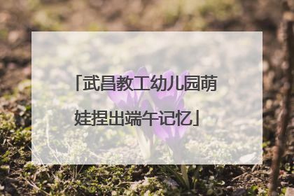 武昌教工幼儿园萌娃捏出端午记忆
