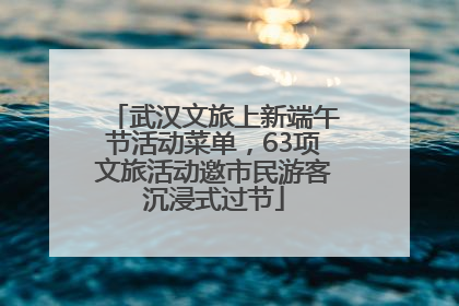武汉文旅上新端午节活动菜单，63项文旅活动邀市民游客沉浸式过节