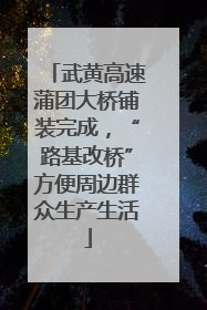 武黄高速蒲团大桥铺装完成，“路基改桥”方便周边群众生产生活