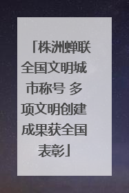 株洲蝉联全国文明城市称号 多项文明创建成果获全国表彰