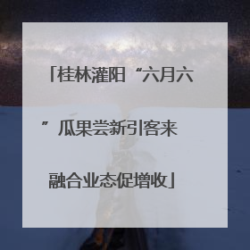 桂林灌阳“六月六”瓜果尝新引客来 融合业态促增收