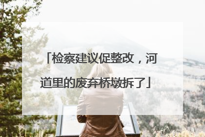 检察建议促整改，河道里的废弃桥墩拆了