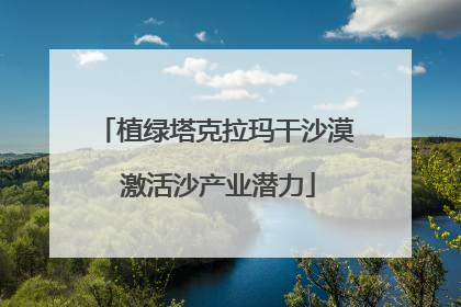植绿塔克拉玛干沙漠 激活沙产业潜力