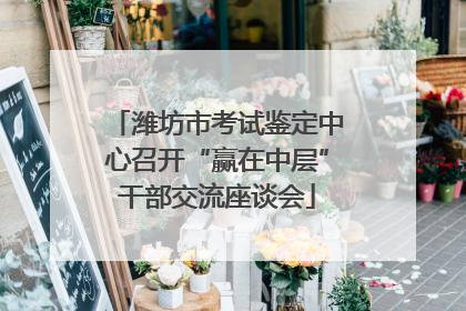 潍坊市考试鉴定中心召开“赢在中层”干部交流座谈会