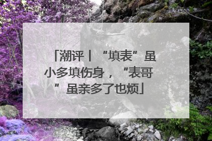 潮评丨“填表”虽小多填伤身，“表哥”虽亲多了也烦