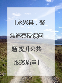 永兴县：聚焦巡察反馈问题 提升公共服务质量