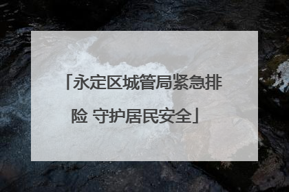 永定区城管局紧急排险 守护居民安全