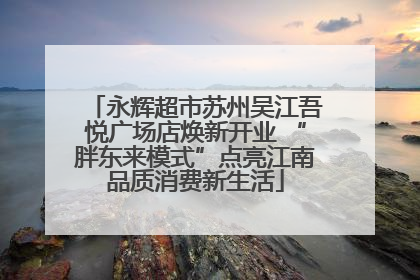 永辉超市苏州吴江吾悦广场店焕新开业 “胖东来模式”点亮江南品质消费新生活
