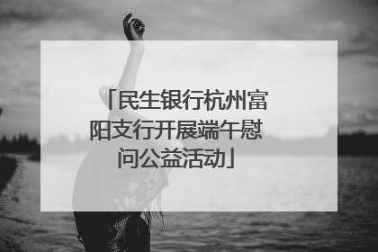 民生银行杭州富阳支行开展端午慰问公益活动