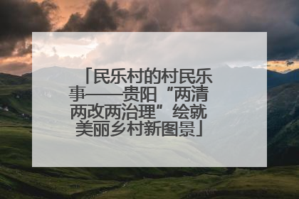 民乐村的村民乐事——贵阳“两清两改两治理”绘就美丽乡村新图景