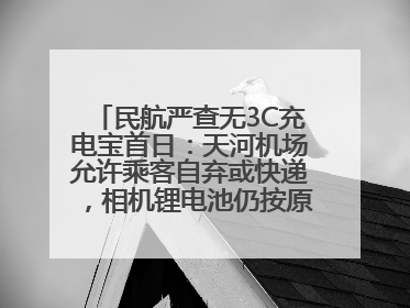 民航严查无3C充电宝首日：天河机场允许乘客自弃或快递，相机锂电池仍按原规定执行