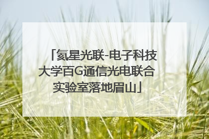 氦星光联-电子科技大学百G通信光电联合实验室落地眉山