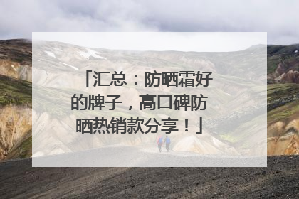 汇总：防晒霜好的牌子，高口碑防晒热销款分享！