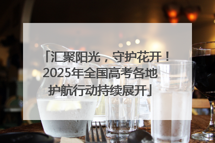 汇聚阳光，守护花开！2025年全国高考各地护航行动持续展开