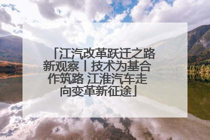 江汽改革跃迁之路新观察丨技术为基合作筑路 江淮汽车走向变革新征途