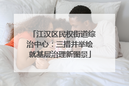 江汉区民权街道综治中心：三措并举绘就基层治理新图景