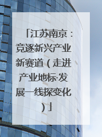 江苏南京：竞逐新兴产业新赛道（走进产业地标·发展一线探变化）