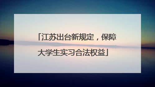 江苏出台新规定，保障大学生实习合法权益
