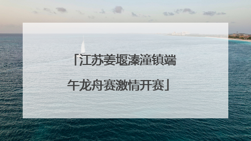 江苏姜堰溱潼镇端午龙舟赛激情开赛