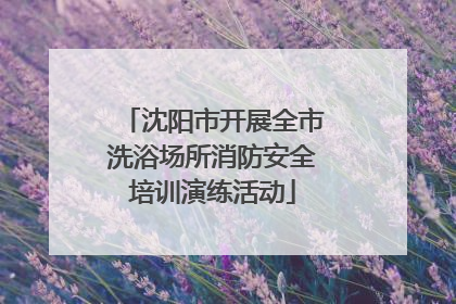 沈阳市开展全市洗浴场所消防安全培训演练活动