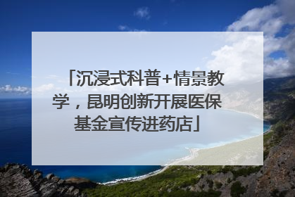 沉浸式科普+情景教学，昆明创新开展医保基金宣传进药店