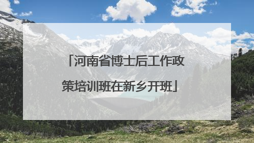 河南省博士后工作政策培训班在新乡开班