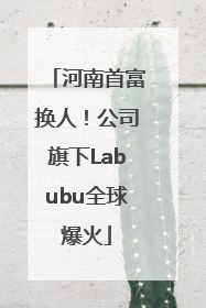 河南首富换人！公司旗下Labubu全球爆火