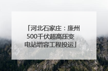 河北石家庄：廉州500千伏超高压变电站增容工程投运