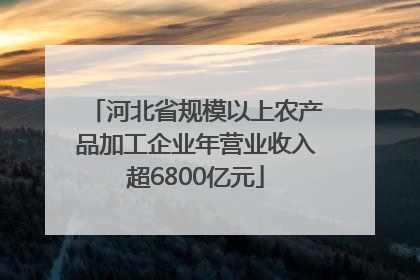 河北省规模以上农产品加工企业年营业收入超6800亿元