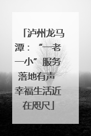 泸州龙马潭：“一老一小”服务落地有声 幸福生活近在咫尺
