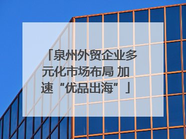泉州外贸企业多元化市场布局 加速“优品出海”