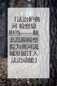 法治护黄河 检察显担当——陕北高原检察院为黄河流域发展注入法治动能