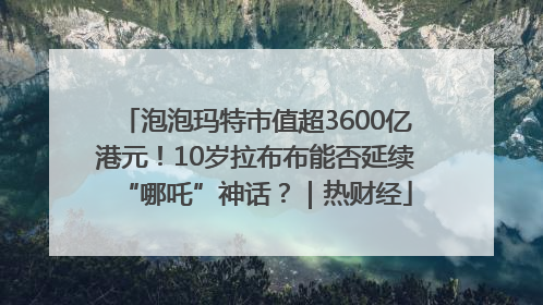 泡泡玛特市值超3600亿港元！10岁拉布布能否延续“哪吒”神话？｜热财经
