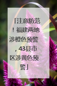 注意防范！福建两地涉橙色预警，43县市区涉黄色预警