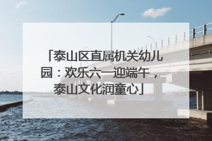 泰山区直属机关幼儿园：欢乐六一迎端午，泰山文化润童心