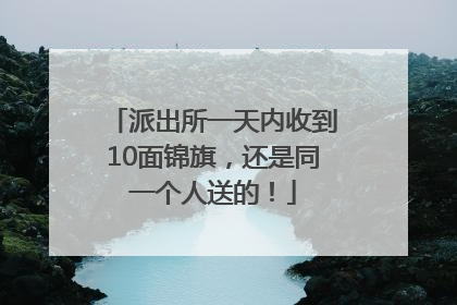 派出所一天内收到10面锦旗，还是同一个人送的！
