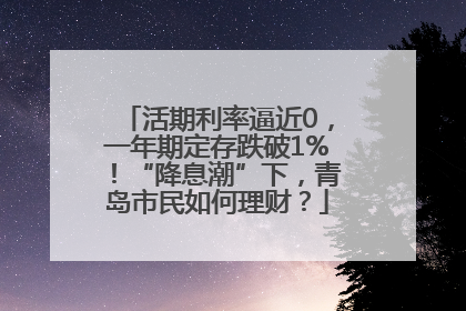 活期利率逼近0，一年期定存跌破1%！“降息潮”下，青岛市民如何理财？