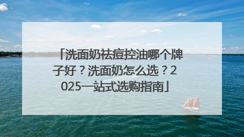 洗面奶祛痘控油哪个牌子好？洗面奶怎么选？2025一站式选购指南