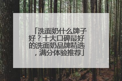 洗面奶什么牌子好？十大口碑最好的洗面奶品牌精选，满分体验推荐