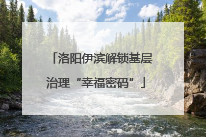 洛阳伊滨解锁基层治理“幸福密码”