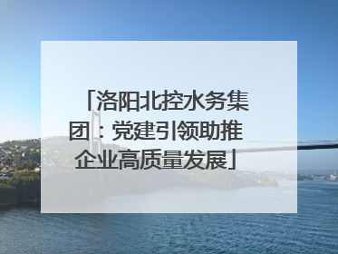 洛阳北控水务集团：党建引领助推企业高质量发展