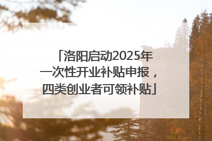 洛阳启动2025年一次性开业补贴申报，四类创业者可领补贴