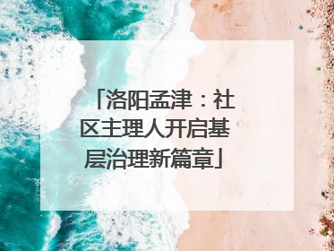 洛阳孟津：社区主理人开启基层治理新篇章
