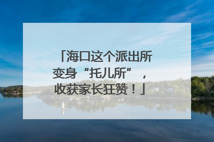 海口这个派出所变身“托儿所”，收获家长狂赞！