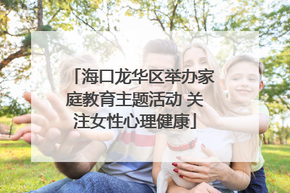 海口龙华区举办家庭教育主题活动 关注女性心理健康
