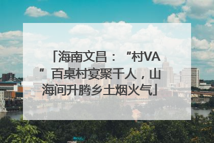 海南文昌：“村VA”百桌村宴聚千人，山海间升腾乡土烟火气