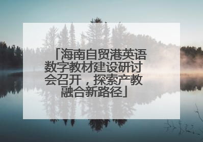 海南自贸港英语数字教材建设研讨会召开，探索产教融合新路径