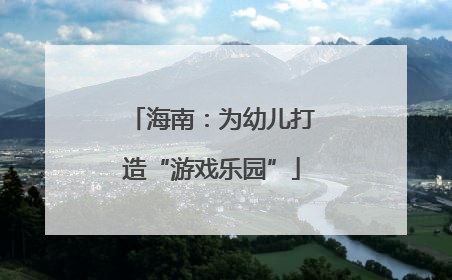 海南：为幼儿打造“游戏乐园”