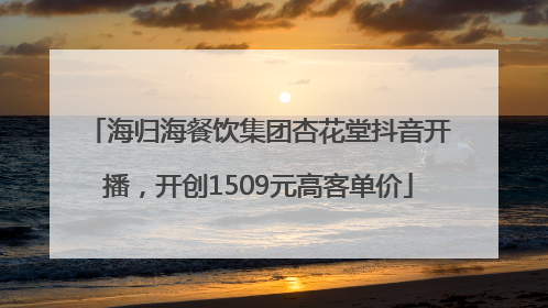 海归海餐饮集团杏花堂抖音开播，开创1509元高客单价